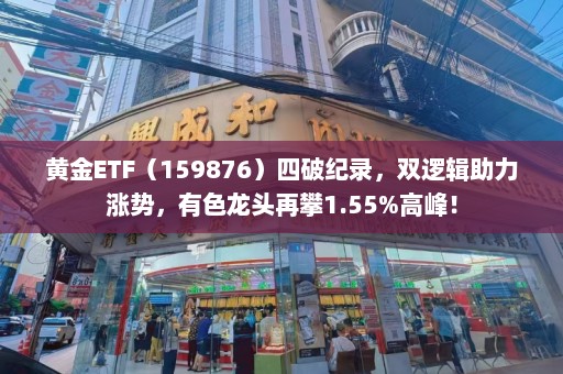 黄金ETF（159876）四破纪录，双逻辑助力涨势，有色龙头再攀1.55%高峰！