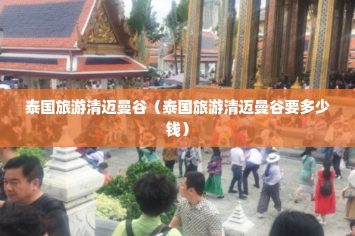 泰国旅游清迈曼谷（泰国旅游清迈曼谷要多少钱）  第1张