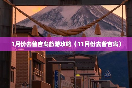 1月份去普吉岛旅游攻略（11月份去普吉岛）