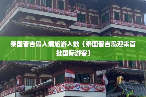 泰国普吉岛入境旅游人数（泰国普吉岛迎来首批国际游客）