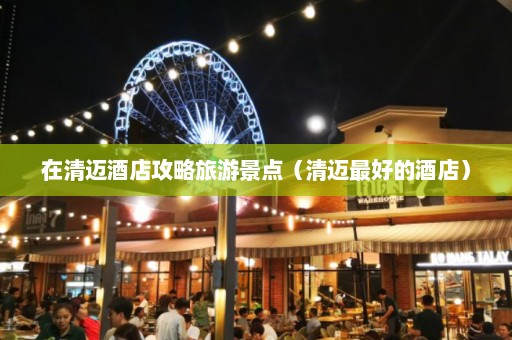 在清迈酒店攻略旅游景点（清迈最好的酒店）  第1张