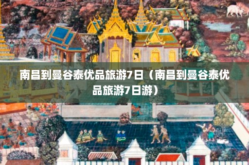 南昌到曼谷泰优品旅游7日（南昌到曼谷泰优品旅游7日游）  第1张