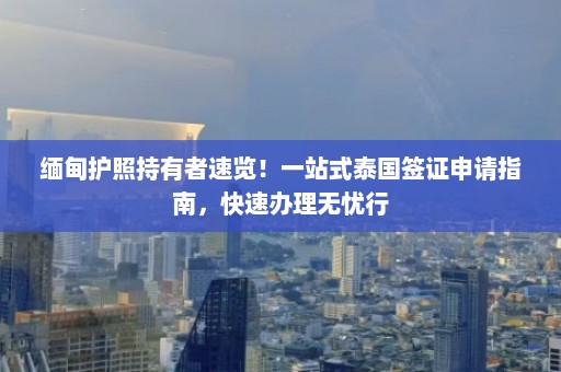 缅甸护照持有者速览！一站式泰国签证申请指南，快速办理无忧行