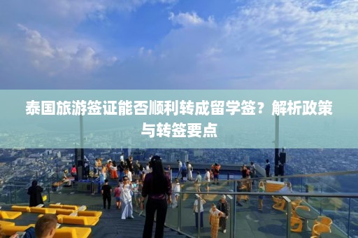 泰国旅游签证能否顺利转成留学签？解析政策与转签要点