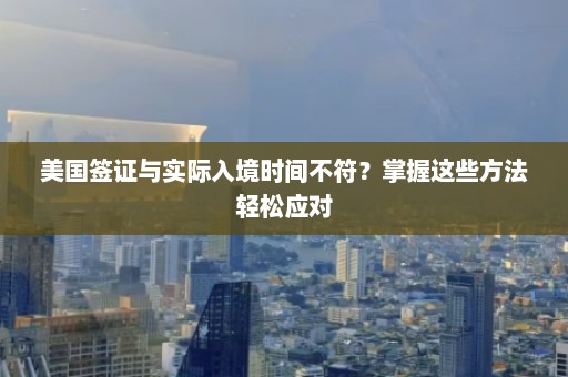 美国签证与实际入境时间不符？掌握这些方法轻松应对  第1张