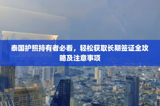 泰国护照持有者必看，轻松获取长期签证全攻略及注意事项  第1张