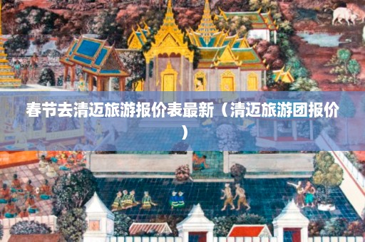 春节去清迈旅游报价表最新（清迈旅游团报价）  第1张