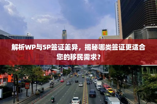 解析WP与SP签证差异，揭秘哪类签证更适合您的移民需求？