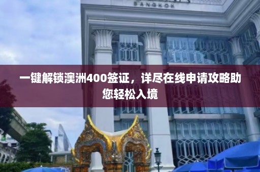 一键解锁澳洲400签证，详尽在线申请攻略助您轻松入境