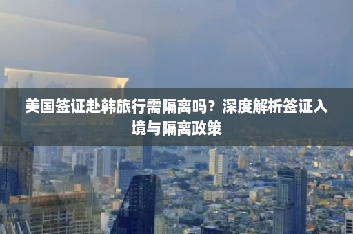 美国签证赴韩旅行需隔离吗？深度解析签证入境与隔离政策