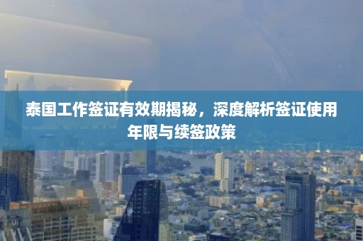 泰国工作签证有效期揭秘，深度解析签证使用年限与续签政策