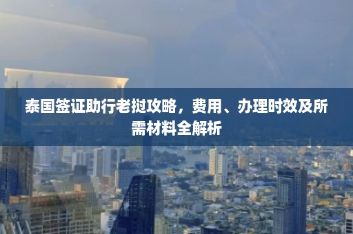 泰国签证助行老挝攻略，费用、办理时效及所需材料全解析