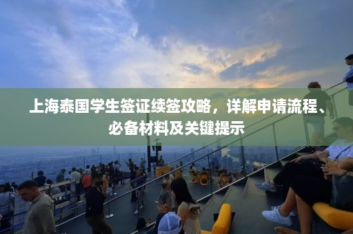 上海泰国学生签证续签攻略，详解申请流程、必备材料及关键提示  第1张