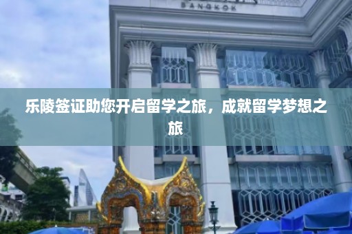 乐陵签证助您开启留学之旅，成就留学梦想之旅