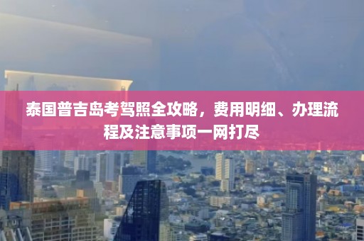 泰国普吉岛考驾照全攻略，费用明细、办理流程及注意事项一网打尽