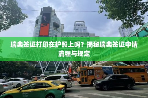 瑞典签证打印在护照上吗？揭秘瑞典签证申请流程与规定