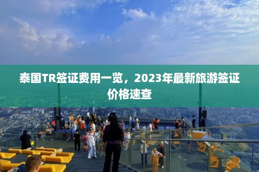 泰国TR签证费用一览，2023年最新旅游签证价格速查