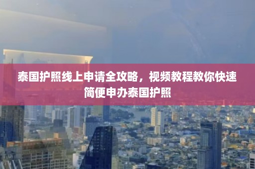 泰国护照线上申请全攻略，视频教程教你快速简便申办泰国护照