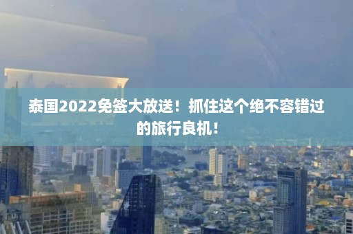 泰国2022免签大放送！抓住这个绝不容错过的旅行良机！  第1张