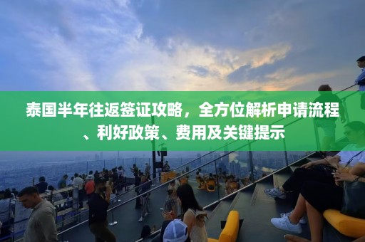 泰国半年往返签证攻略，全方位解析申请流程、利好政策、费用及关键提示