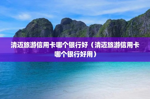 清迈旅游信用卡哪个银行好（清迈旅游信用卡哪个银行好用）