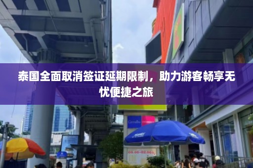 泰国全面取消签证延期限制，助力游客畅享无忧便捷之旅