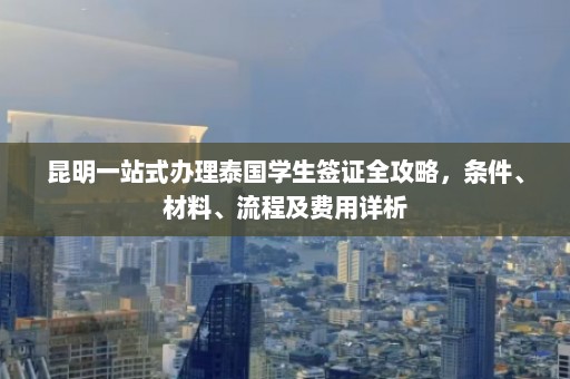 昆明一站式办理泰国学生签证全攻略，条件、材料、流程及费用详析