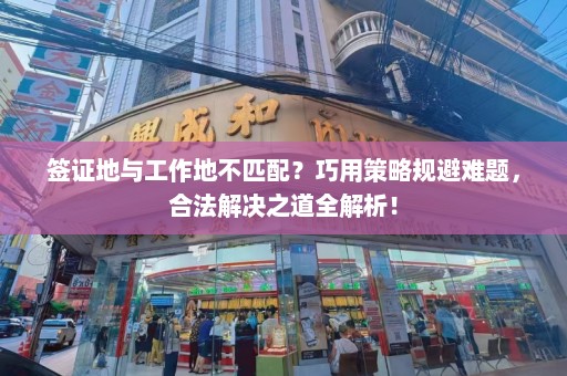 签证地与工作地不匹配？巧用策略规避难题，合法解决之道全解析！