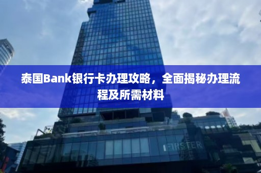 泰国Bank银行卡办理攻略，全面揭秘办理流程及所需材料