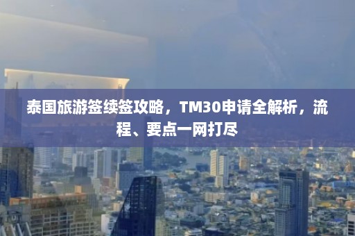 泰国旅游签续签攻略，TM30申请全解析，流程、要点一网打尽