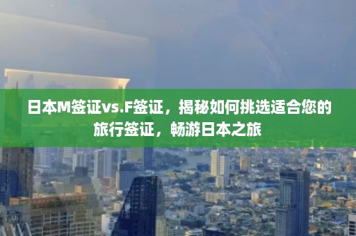 日本M签证vs.F签证，揭秘如何挑选适合您的旅行签证，畅游日本之旅