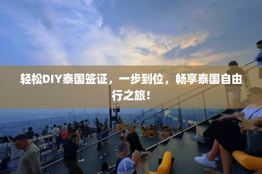 轻松DIY泰国签证，一步到位，畅享泰国自由行之旅！