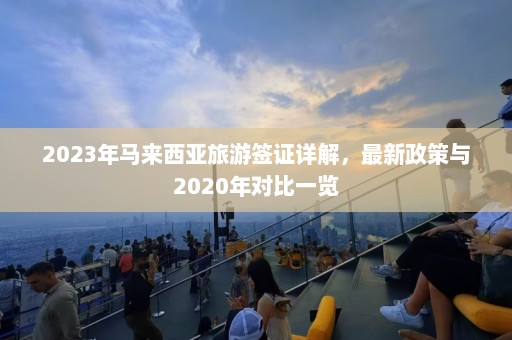 2023年马来西亚旅游签证详解，最新政策与2020年对比一览