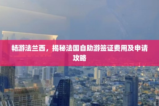 畅游法兰西，揭秘法国自助游签证费用及申请攻略  第1张