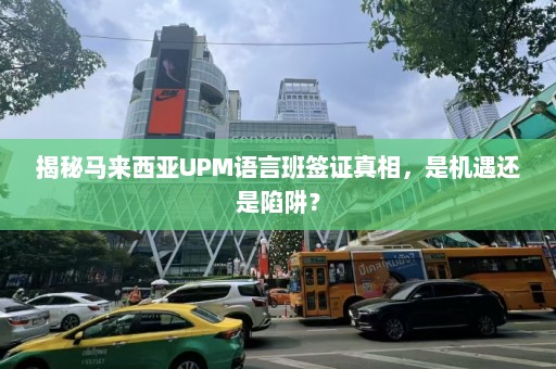 揭秘马来西亚UPM语言班签证真相，是机遇还是陷阱？