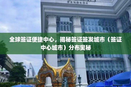 全球签证便捷中心，揭秘签证签发城市（签证中心城市）分布奥秘