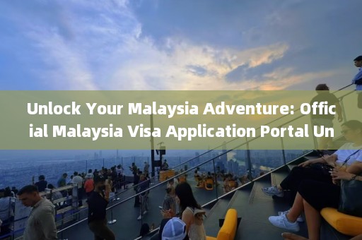 Unlock Your Malaysia Adventure: Official Malaysia Visa Application Portal Unveiled