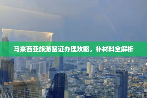 马来西亚旅游签证办理攻略，补材料全解析