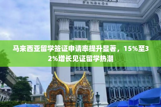 马来西亚留学签证申请率提升显著，15%至32%增长见证留学热潮