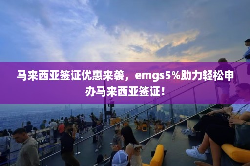 马来西亚签证优惠来袭，emgs5%助力轻松申办马来西亚签证！