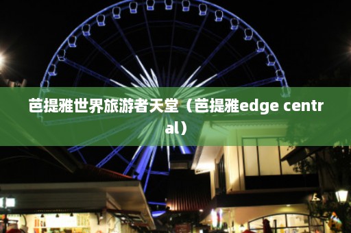 芭提雅世界旅游者天堂（芭提雅edge central）