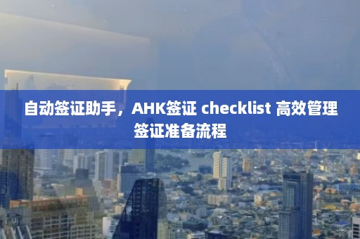 自动签证助手，AHK签证 checklist 高效管理签证准备流程