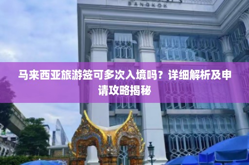 马来西亚旅游签可多次入境吗？详细解析及申请攻略揭秘