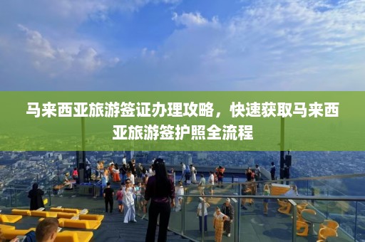 马来西亚旅游签证办理攻略，快速获取马来西亚旅游签护照全流程