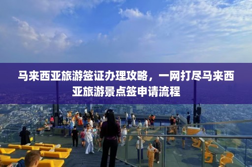 马来西亚旅游签证办理攻略，一网打尽马来西亚旅游景点签申请流程