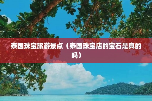 泰国珠宝旅游景点（泰国珠宝店的宝石是真的吗）