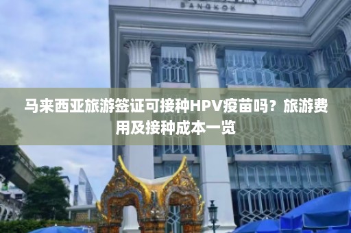 马来西亚旅游签证可接种HPV疫苗吗？旅游费用及接种成本一览