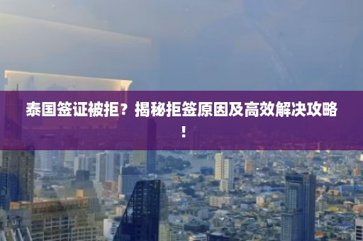 泰国签证被拒？揭秘拒签原因及高效解决攻略！