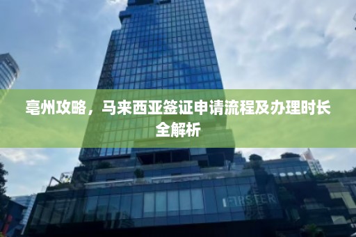 亳州攻略，马来西亚签证申请流程及办理时长全解析