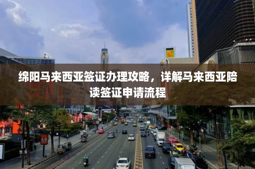 绵阳马来西亚签证办理攻略，详解马来西亚陪读签证申请流程